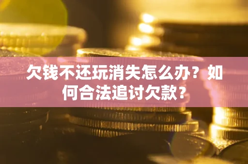 北京欠钱不还玩消失怎么办？如何合法追讨欠款？