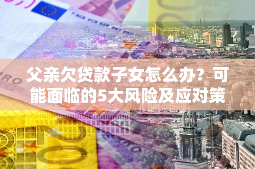 北京父亲欠贷款子女怎么办?可能面临的5大风险及应对策略 北京父亲欠贷款子女怎么办?可能面临的5大风险及应对策略