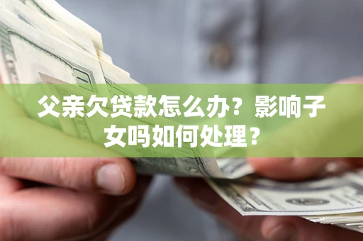 北京父亲欠贷款怎么办？影响子女吗如何处理？