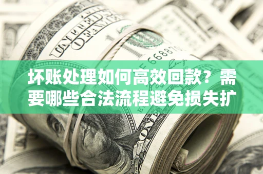 北京坏账处理如何高效回款？需要哪些合法流程避免损失扩大？