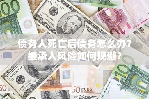 北京债务人死亡后债务怎么办？继承人风险如何规避？