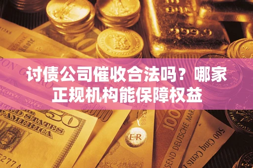 北京讨债公司催收合法吗？哪家正规机构能保障权益
