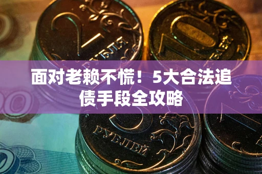 北京面对老赖不慌！5大合法追债手段全攻略