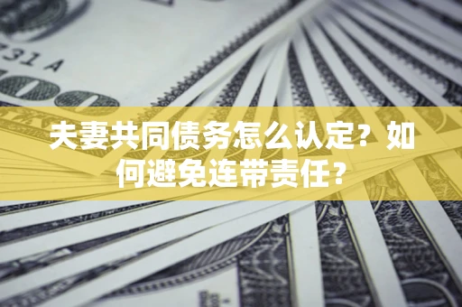 北京夫妻共同债务怎么认定？如何避免连带责任？