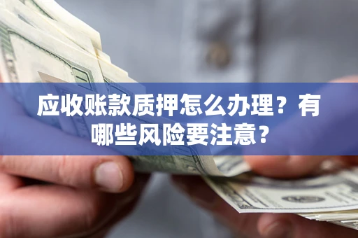 北京应收账款质押怎么办理？有哪些风险要注意？