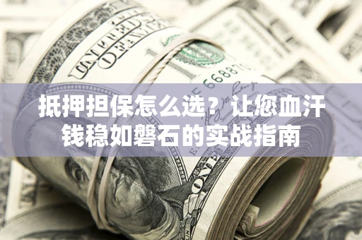 北京抵押担保怎么选？让您血汗钱稳如磐石的实战指南