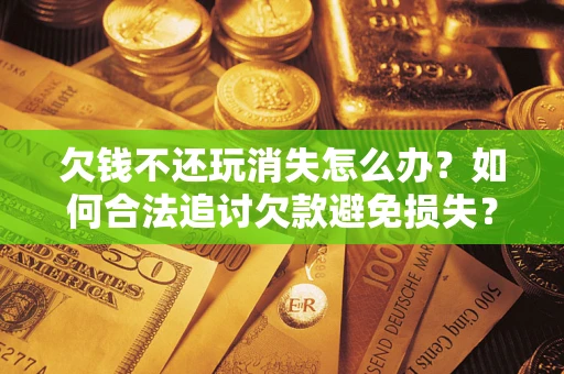 北京欠钱不还玩消失怎么办?如何合法追讨欠款避免损失? 北京欠钱不还玩消失怎么办?如何合法追讨欠款避免损失?