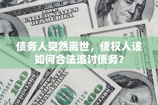北京债务人突然离世，债权人该如何合法追讨债务？