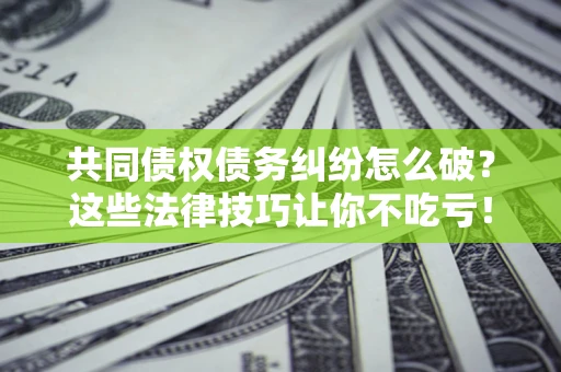 北京共同债权债务纠纷怎么破？这些法律技巧让你不吃亏！