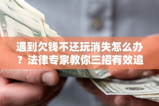 北京遇到欠钱不还玩消失怎么办？法律专家教你三招有效追债！
