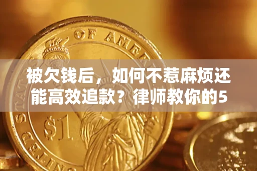 北京被欠钱后，如何不惹麻烦还能高效追款？律师教你的5步合法讨债法
