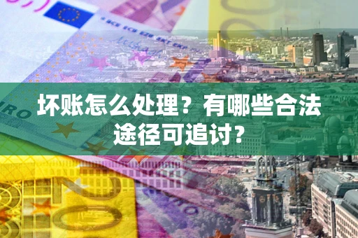 北京坏账怎么处理？有哪些合法途径可追讨？