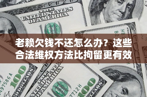 北京老赖欠钱不还怎么办？这些合法维权方法比拘留更有效