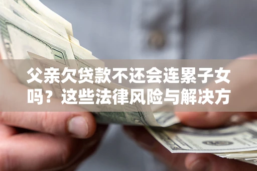北京父亲欠贷款不还会连累子女吗？这些法律风险与解决方法要早知道！