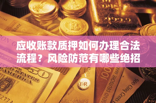 北京应收账款质押如何办理合法流程？风险防范有哪些绝招？