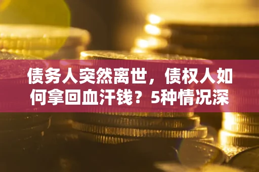 北京债务人突然离世，债权人如何拿回血汗钱？5种情况深度解析