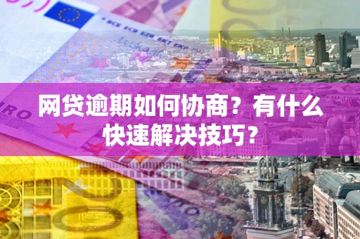北京网贷逾期如何协商？有什么快速解决技巧？