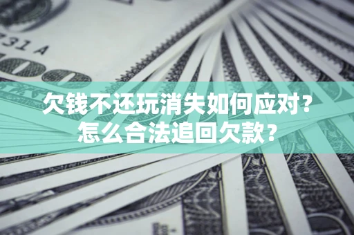 北京欠钱不还玩消失如何应对？怎么合法追回欠款？