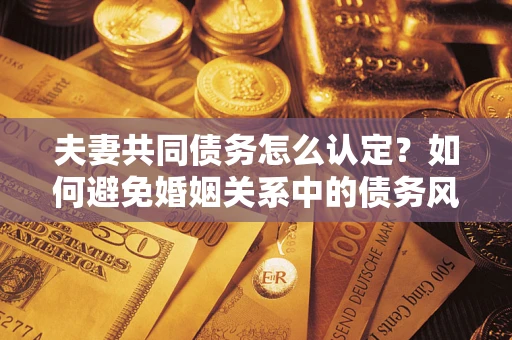 北京夫妻共同债务怎么认定？如何避免婚姻关系中的债务风险？