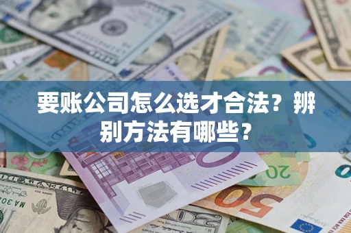 北京要账公司怎么选才合法？辨别方法有哪些？