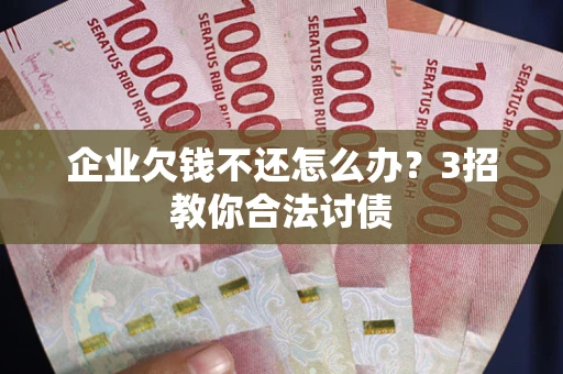 北京企业欠钱不还怎么办？3招教你合法讨债
