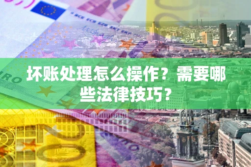 北京坏账处理怎么操作？需要哪些法律技巧？