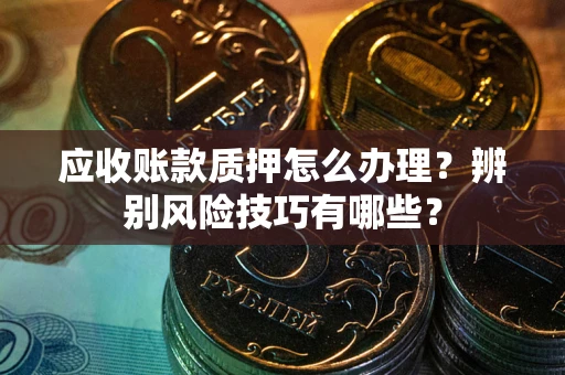 北京应收账款质押怎么办理？辨别风险技巧有哪些？
