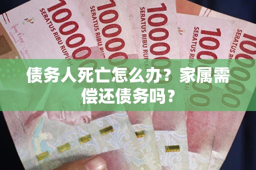 北京债务人死亡怎么办？家属需偿还债务吗？