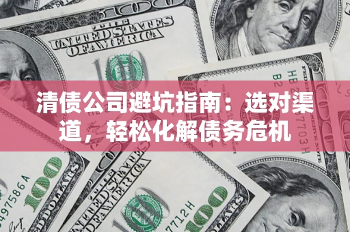 北京清债公司避坑指南：选对渠道，轻松化解债务危机