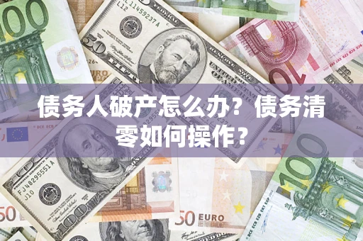 北京债务人破产怎么办？债务清零如何操作？