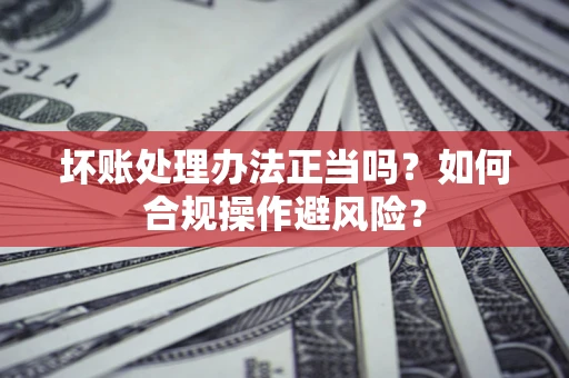 北京坏账处理办法正当吗？如何合规操作避风险？