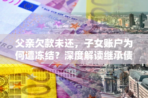 北京父亲欠款未还，子女账户为何遭冻结？深度解读继承债务迷局