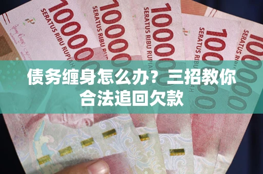 北京债务缠身怎么办？三招教你合法追回欠款