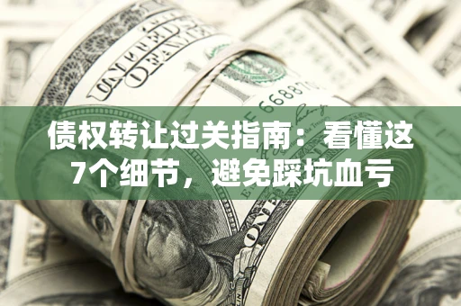 北京债权转让过关指南：看懂这7个细节，避免踩坑血亏