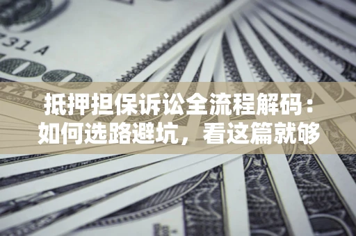 北京抵押担保诉讼全流程解码：如何选路避坑，看这篇就够了