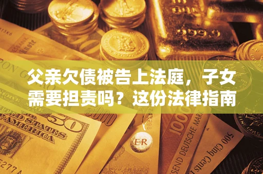北京父亲欠债被告上法庭，子女需要担责吗？这份法律指南必须看完