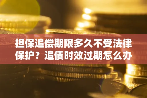 北京担保追偿期限多久不受法律保护？追债时效过期怎么办？