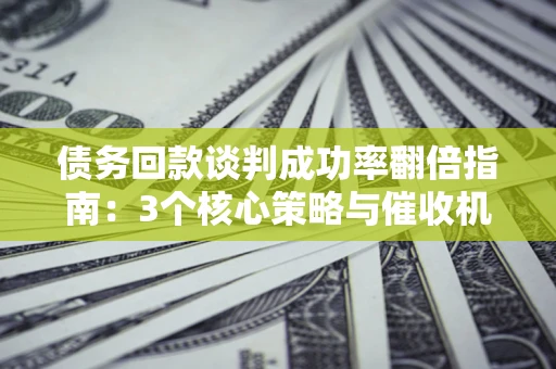 北京债务回款谈判成功率翻倍指南：3个核心策略与催收机构避坑法则