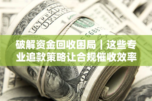 北京破解资金回收困局｜这些专业追款策略让合规催收效率翻倍
