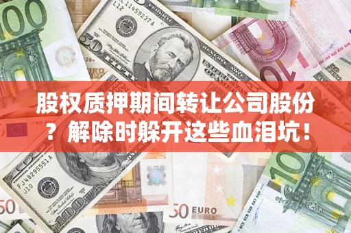 北京股权质押期间转让公司股份？解除时躲开这些血泪坑！