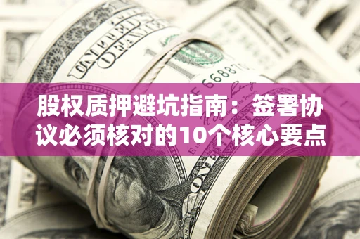 北京股权质押避坑指南:签署协议必须核对的10个核心要点 北京股权质押避坑指南:签署协议必须核对的10个核心要点