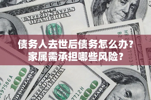 北京债务人去世后债务怎么办？家属需承担哪些风险？