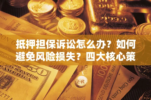 北京抵押担保诉讼怎么办？如何避免风险损失？四大核心策略全解读