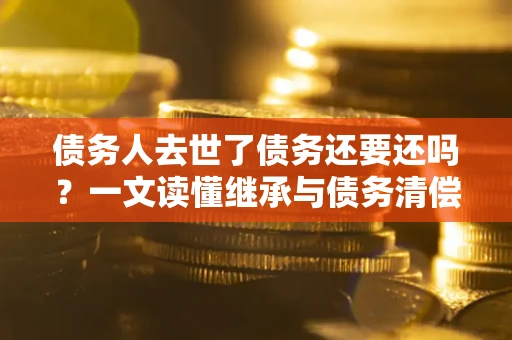 北京债务人去世了债务还要还吗？一文读懂继承与债务清偿