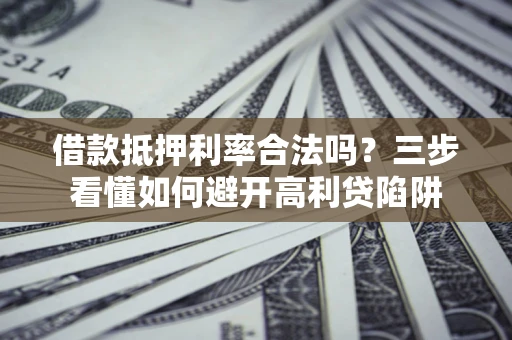 北京借款抵押利率合法吗？三步看懂如何避开高利贷陷阱