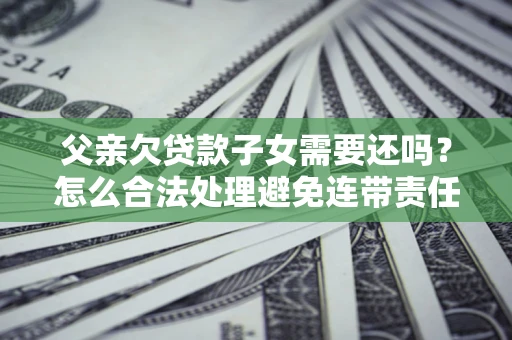 北京父亲欠贷款子女需要还吗？怎么合法处理避免连带责任？
