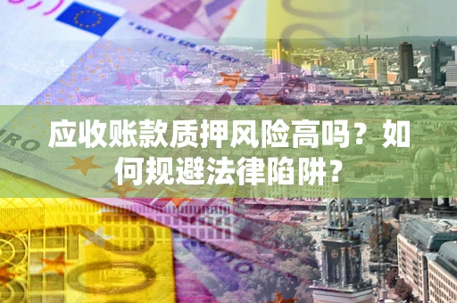 北京应收账款质押风险高吗？如何规避法律陷阱？
