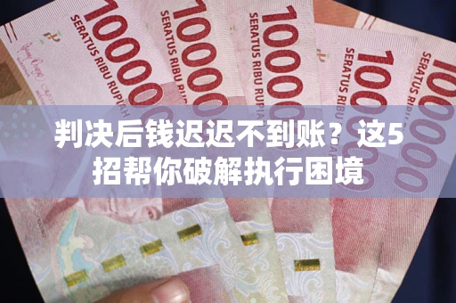 北京判决后钱迟迟不到账？这5招帮你破解执行困境