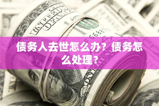 北京债务人去世怎么办？债务怎么处理？