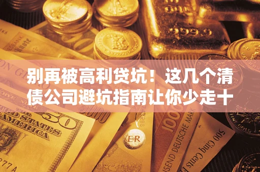 北京别再被高利贷坑！这几个清债公司避坑指南让你少走十年弯路